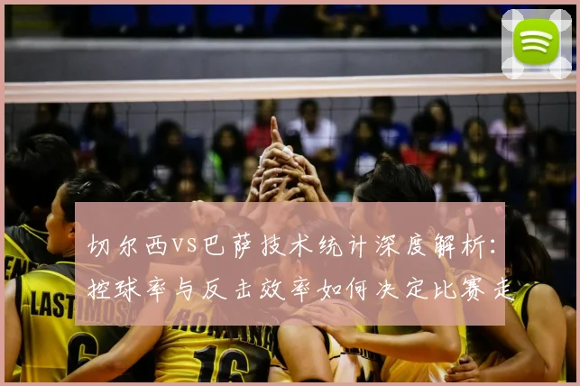 切尔西vs巴萨技术统计深度解析:控球率与反击效率如何决定比赛走向